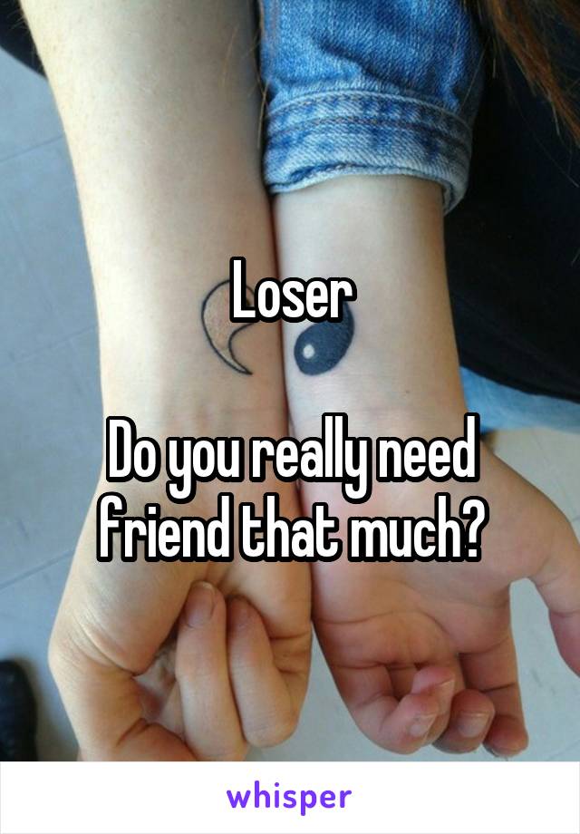 Loser

Do you really need friend that much?