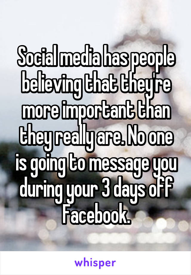 Social media has people believing that they're more important than they really are. No one is going to message you during your 3 days off Facebook.