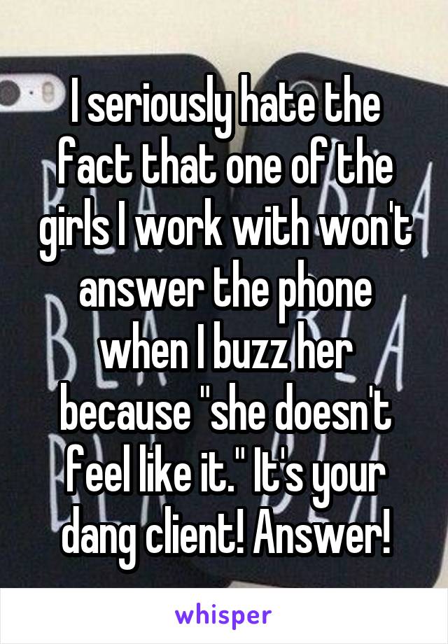 I seriously hate the fact that one of the girls I work with won't answer the phone when I buzz her because "she doesn't feel like it." It's your dang client! Answer!