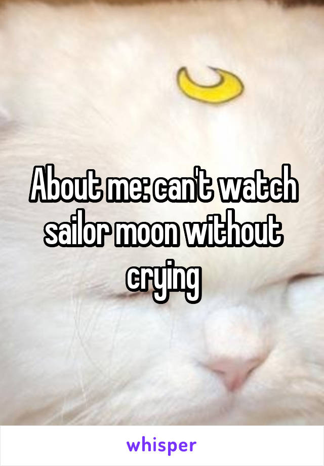 About me: can't watch sailor moon without crying