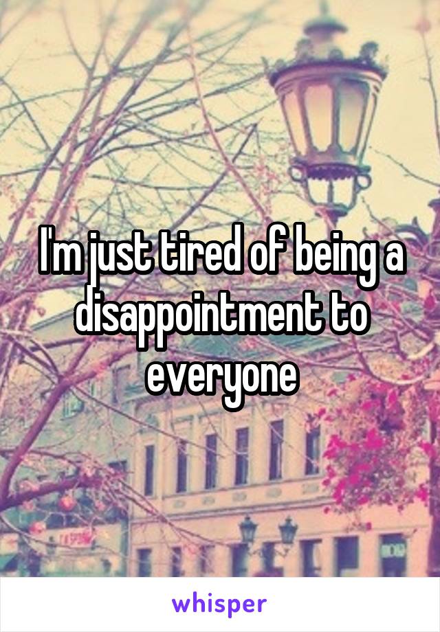 I'm just tired of being a disappointment to everyone