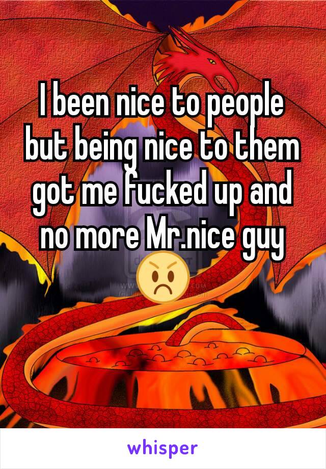 I been nice to people but being nice to them got me fucked up and no more Mr.nice guy 😡