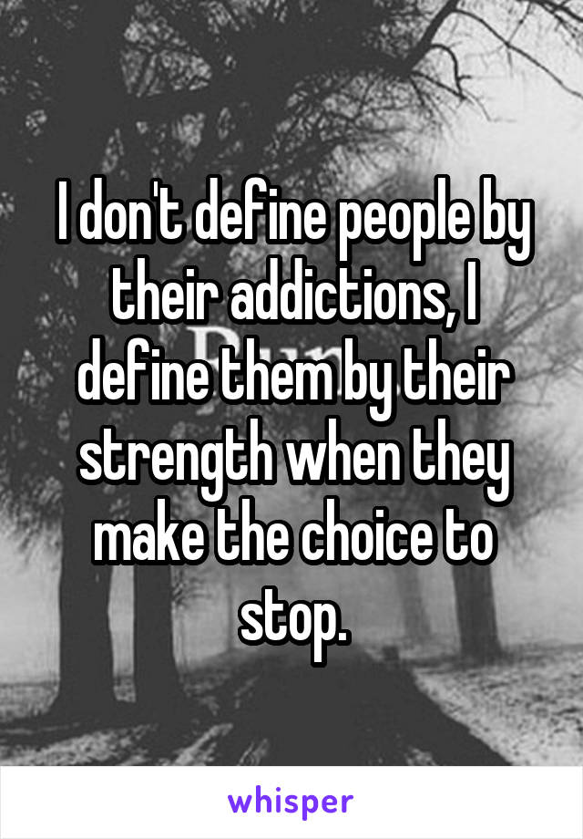 I don't define people by their addictions, I define them by their strength when they make the choice to stop.