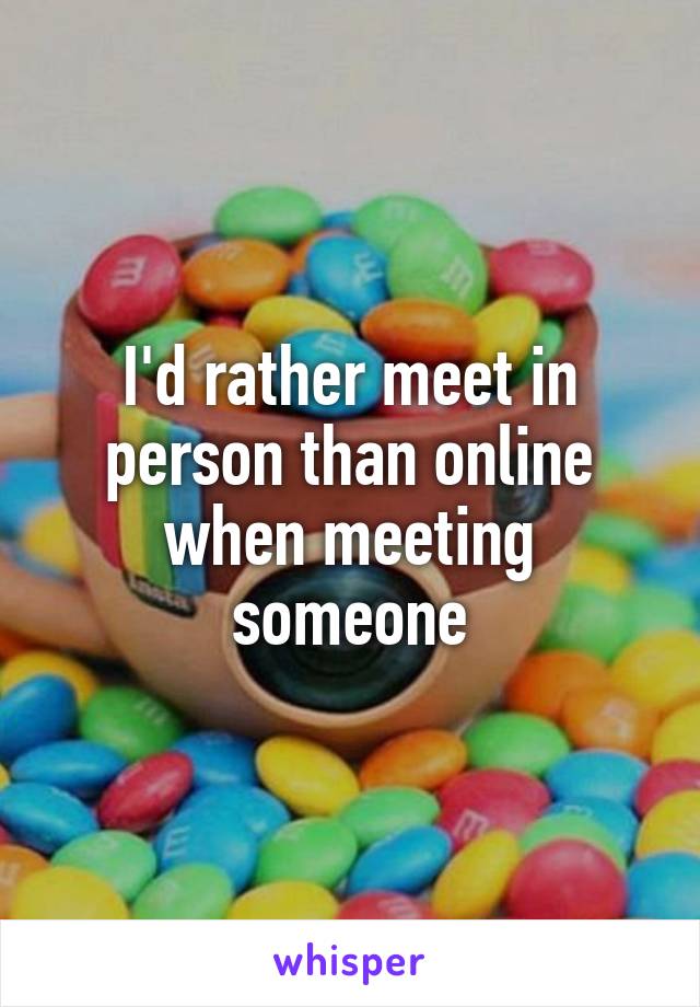 I'd rather meet in person than online when meeting someone