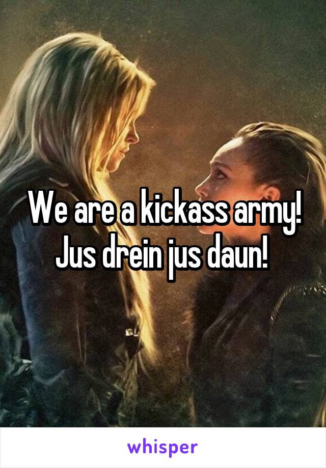 We are a kickass army!
Jus drein jus daun! 