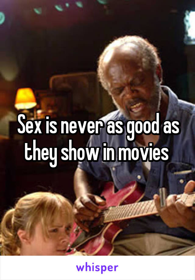 Sex is never as good as they show in movies 