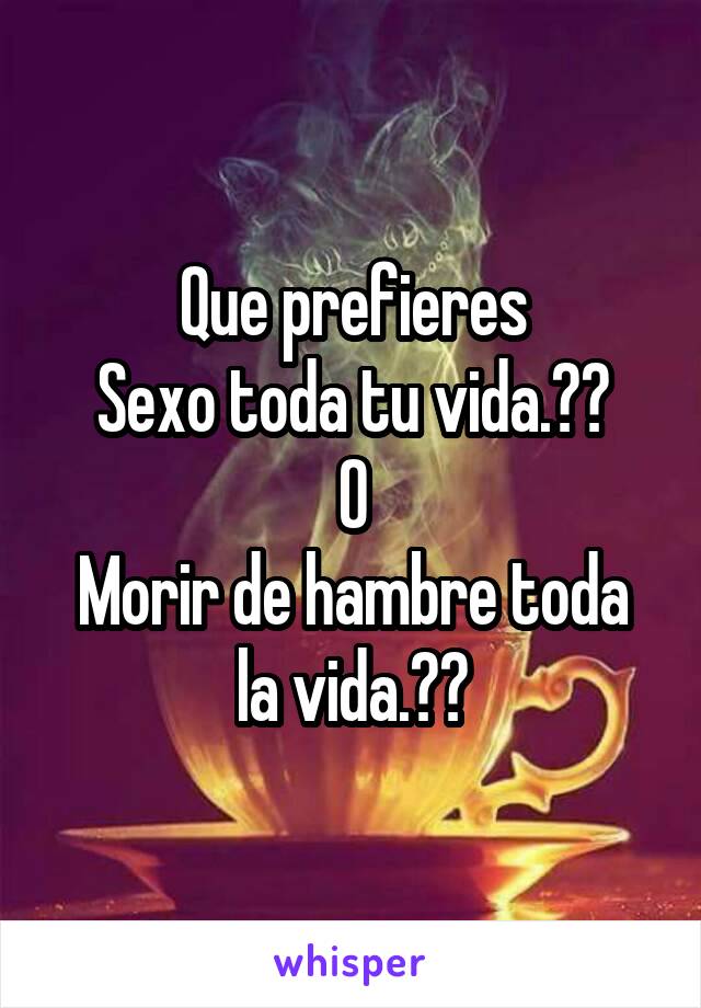 Que prefieres
Sexo toda tu vida.??
O
Morir de hambre toda la vida.??