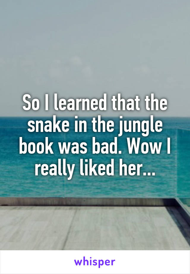 So I learned that the snake in the jungle book was bad. Wow I really liked her...