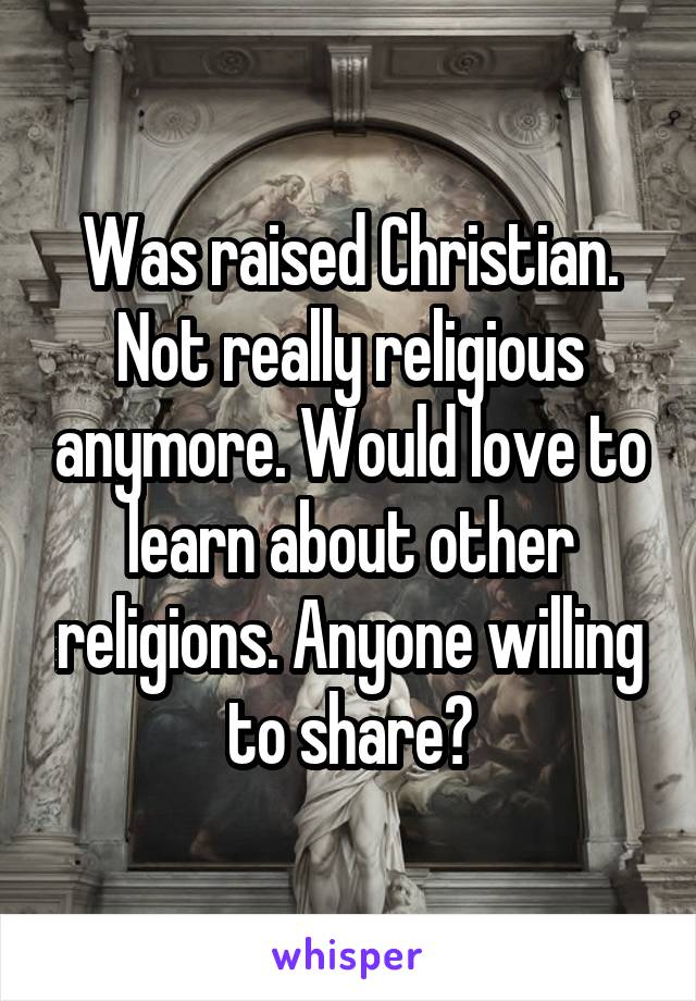 Was raised Christian. Not really religious anymore. Would love to learn about other religions. Anyone willing to share?