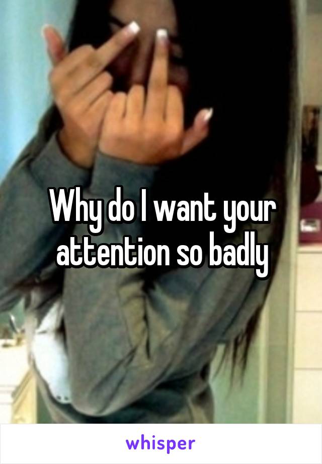 Why do I want your attention so badly