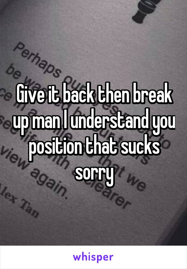 Give it back then break up man I understand you position that sucks sorry