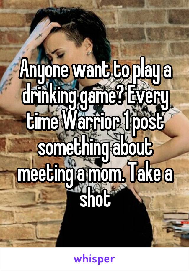 Anyone want to play a drinking game? Every time Warrior 1 post something about meeting a mom. Take a shot