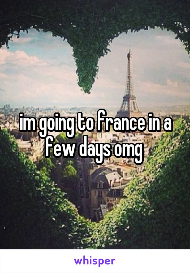 im going to france in a few days omg 