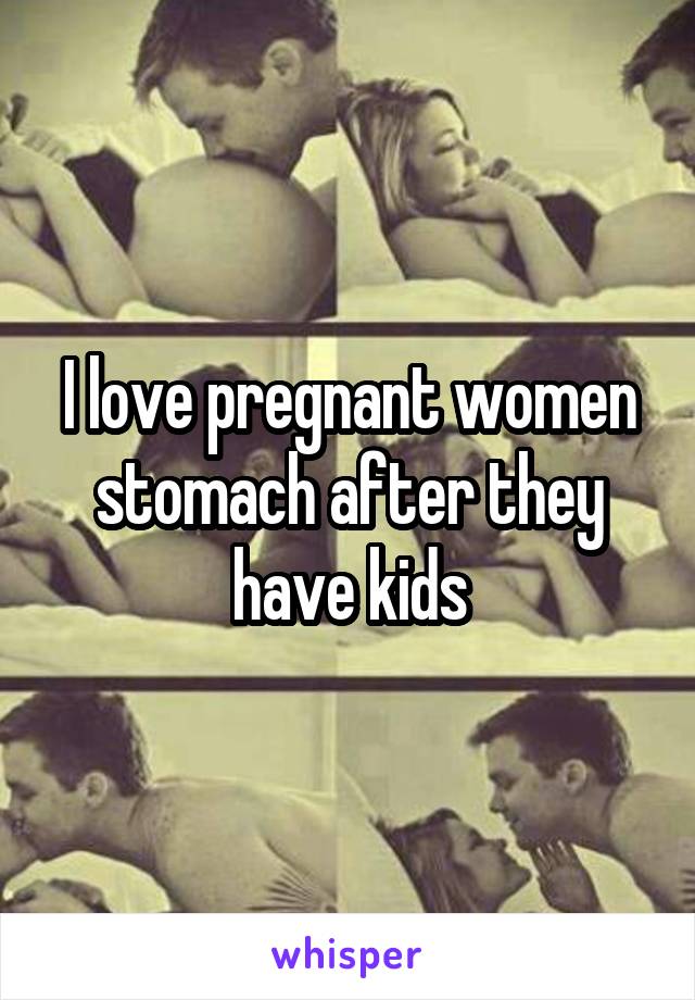 I love pregnant women stomach after they have kids