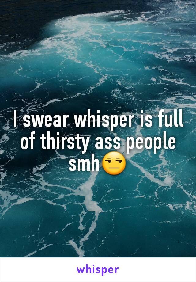 I swear whisper is full of thirsty ass people
smh😒