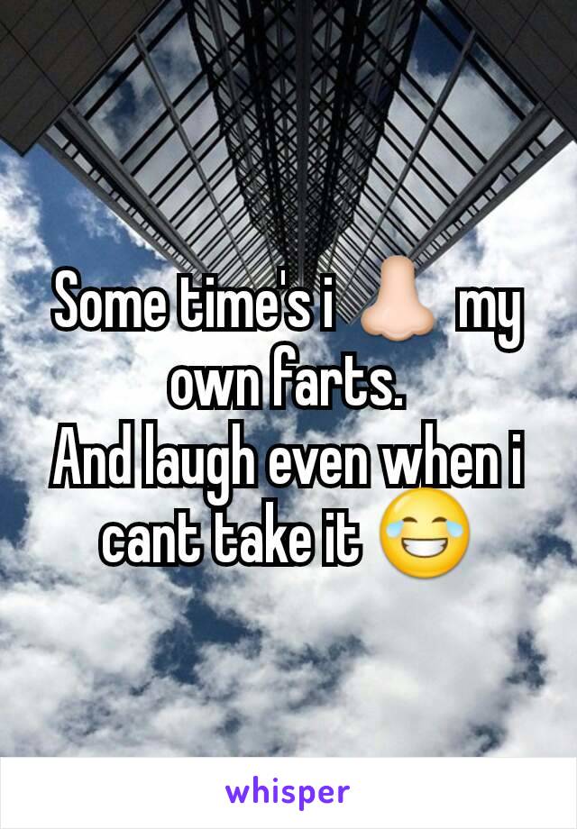 Some time's i 👃 my own farts.
And laugh even when i cant take it 😂