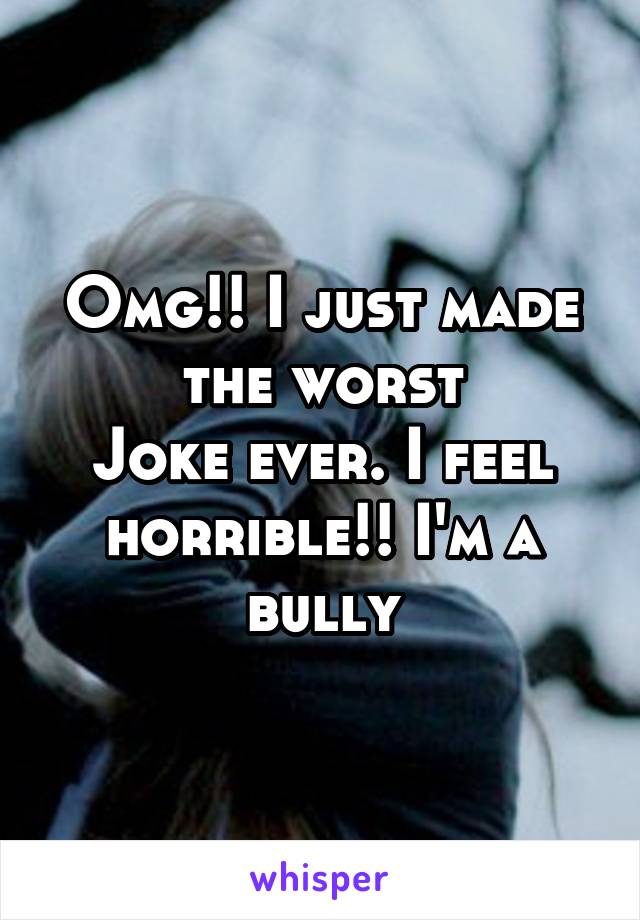 Omg!! I just made the worst
Joke ever. I feel horrible!! I'm a bully