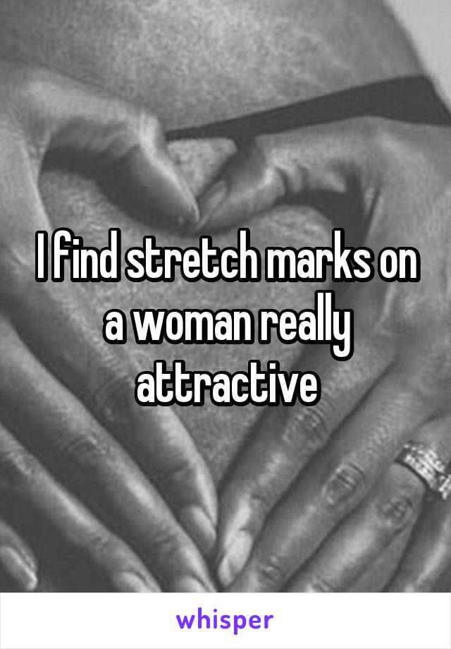 I find stretch marks on a woman really attractive