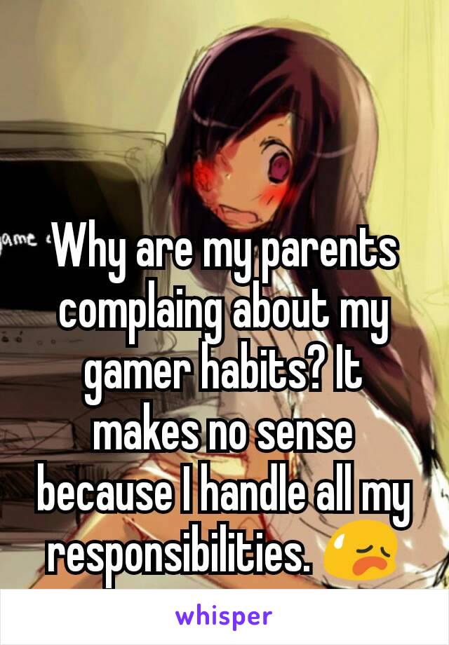 Why are my parents complaing about my gamer habits? It makes no sense because I handle all my responsibilities. 😥