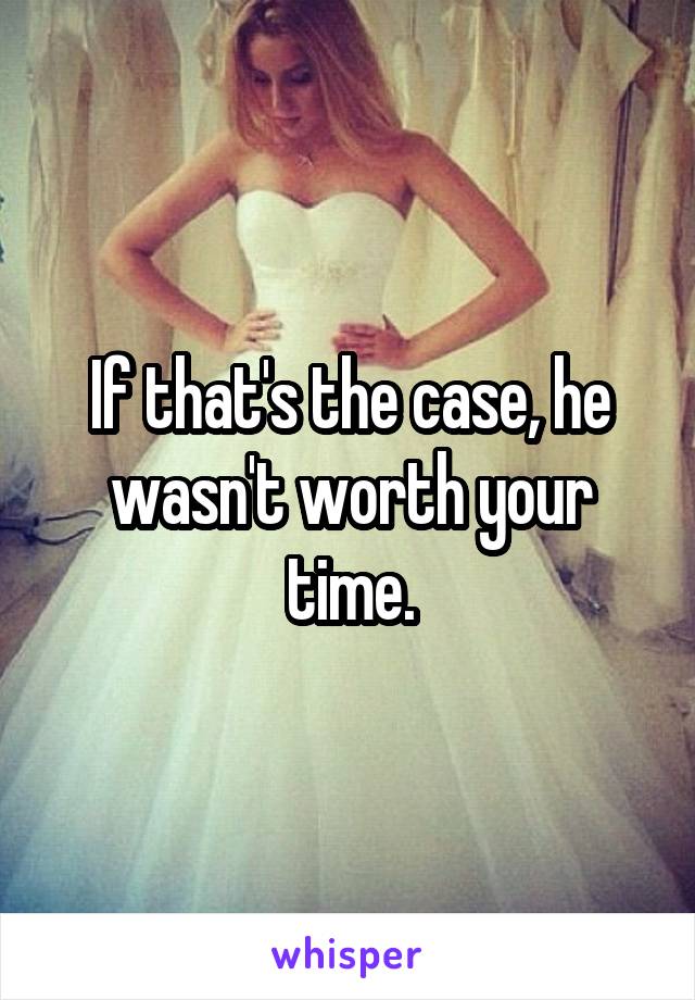 If that's the case, he wasn't worth your time.