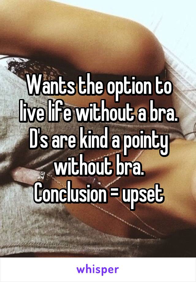 Wants the option to live life without a bra.
D's are kind a pointy without bra.
Conclusion = upset