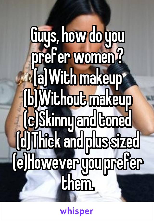 Guys, how do you prefer women ? (a)With makeup (b)Without makeup (c)Skinny and toned (d)Thick and plus sized (e)However you prefer them.