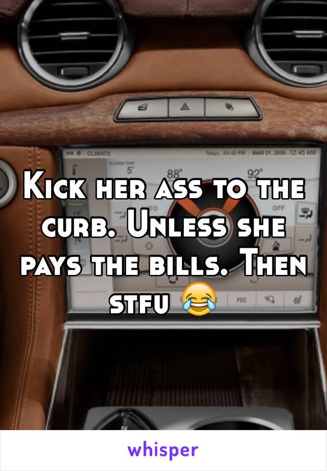 Kick her ass to the curb. Unless she pays the bills. Then stfu 😂