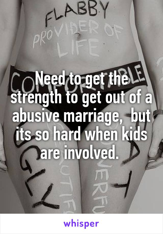 Need to get the strength to get out of a abusive marriage,  but its so hard when kids are involved. 