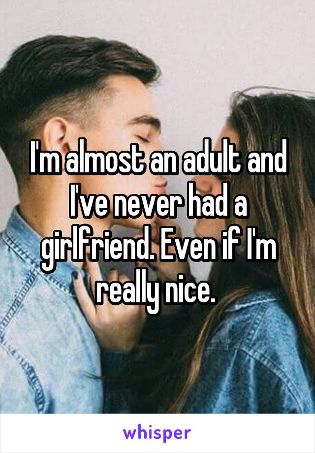 I'm almost an adult and I've never had a girlfriend. Even if I'm really nice. 