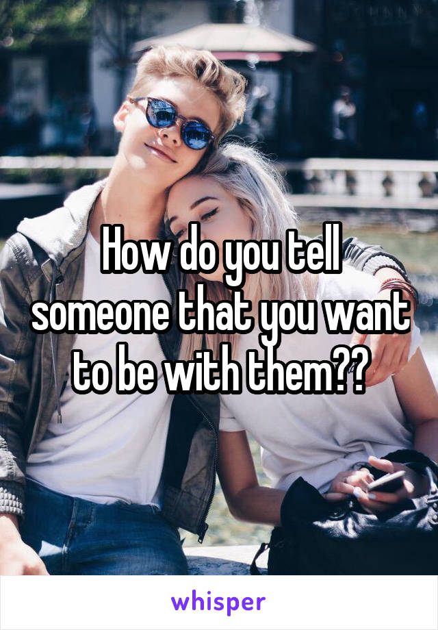 How do you tell someone that you want to be with them??