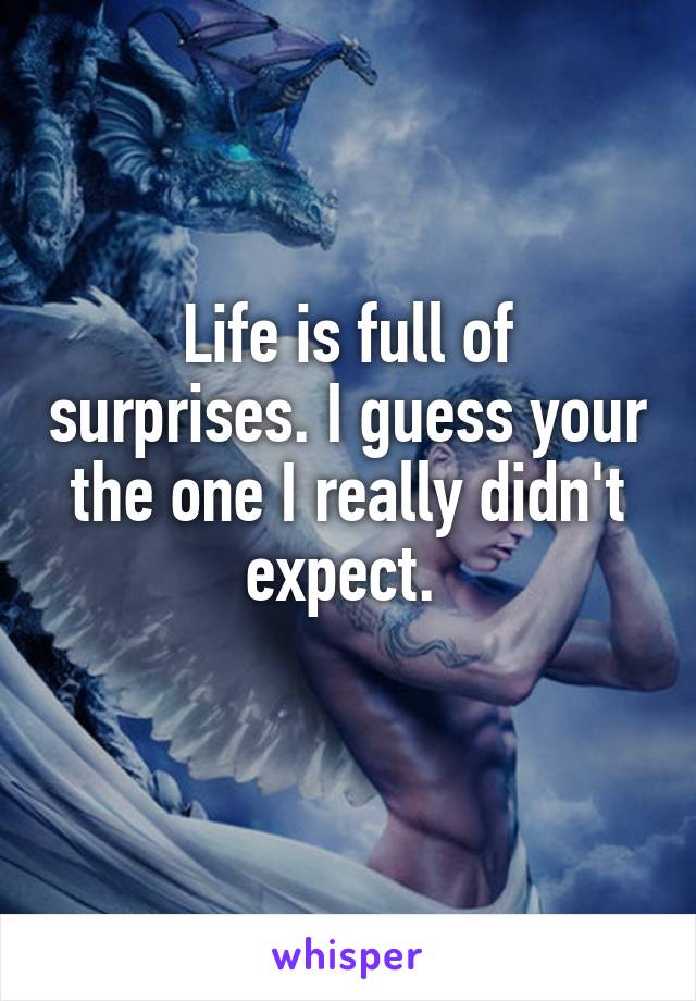 Life is full of surprises. I guess your the one I really didn't expect. 
