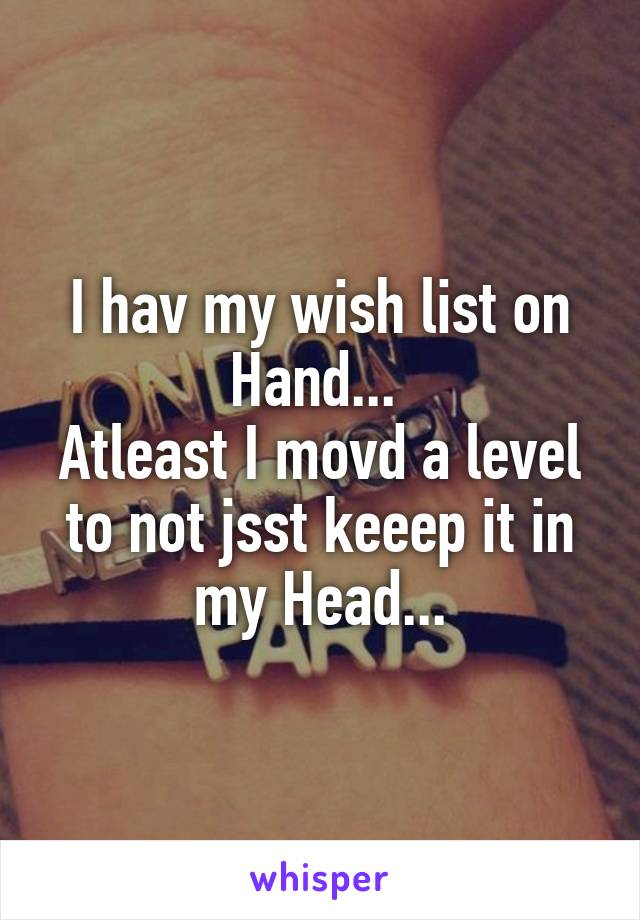 I hav my wish list on Hand... 
Atleast I movd a level to not jsst keeep it in my Head...