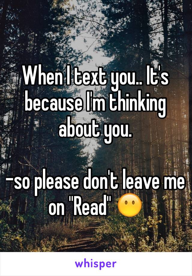 When I text you.. It's because I'm thinking about you. 

-so please don't leave me on "Read" 😶