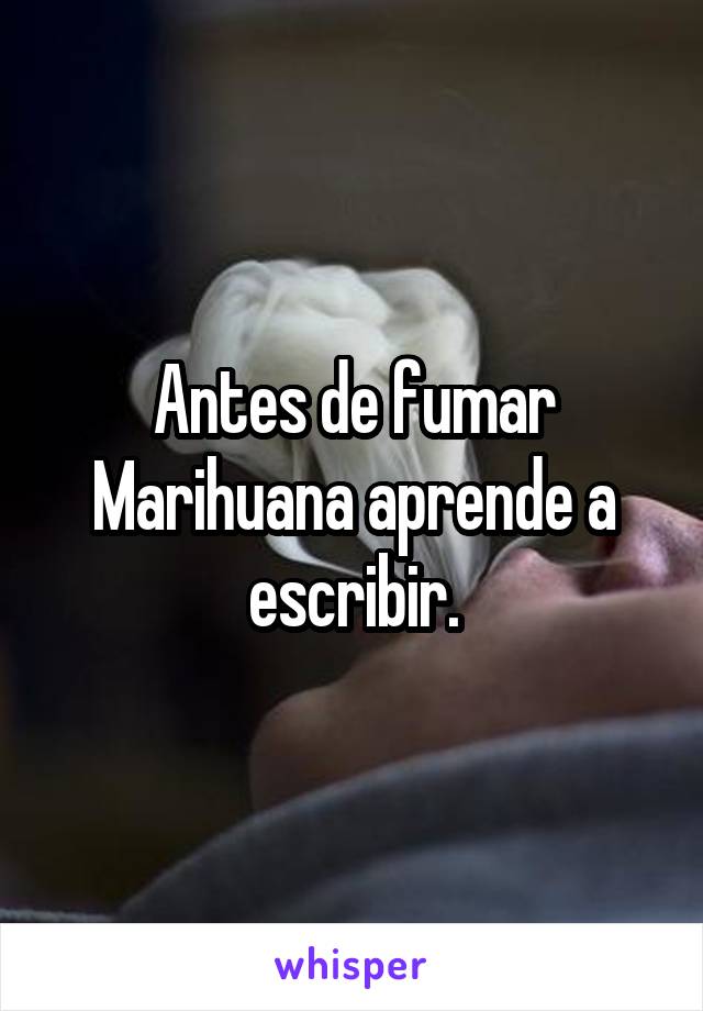 Antes de fumar Marihuana aprende a escribir.