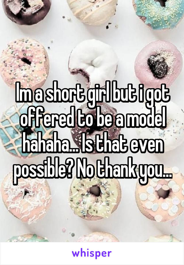 Im a short girl but i got offered to be a model hahaha... Is that even possible? No thank you...