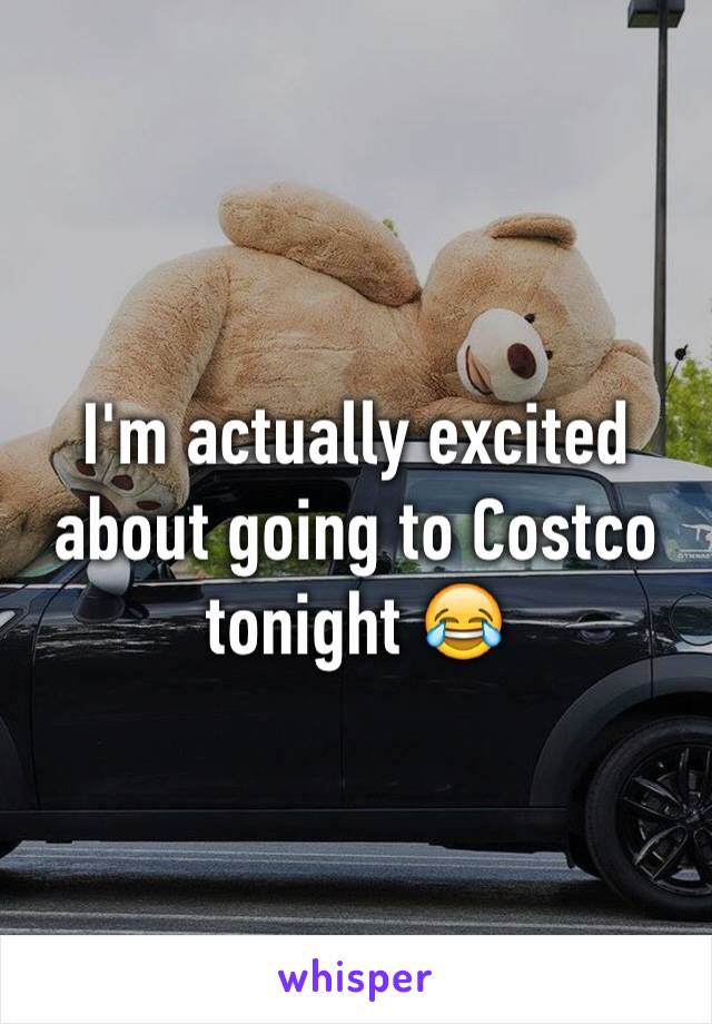 I'm actually excited about going to Costco tonight 😂 