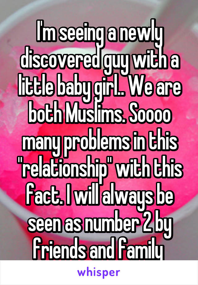 I'm seeing a newly discovered guy with a little baby girl.. We are both Muslims. Soooo many problems in this "relationship" with this fact. I will always be seen as number 2 by friends and family 