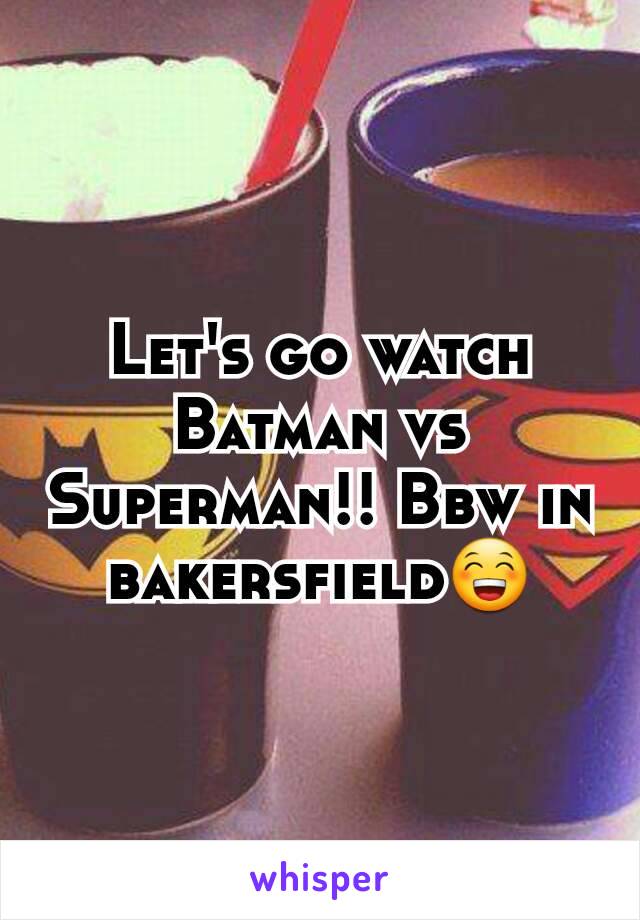 Let's go watch Batman vs Superman!! Bbw in bakersfield😁