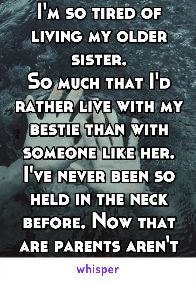 I'm so tired of living my older sister.
So much that I'd rather live with my bestie than with someone like her.
I've never been so held in the neck before. Now that are parents aren't around.