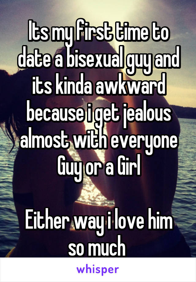 Its my first time to date a bisexual guy and its kinda awkward because i get jealous almost with everyone Guy or a Girl

Either way i love him so much 