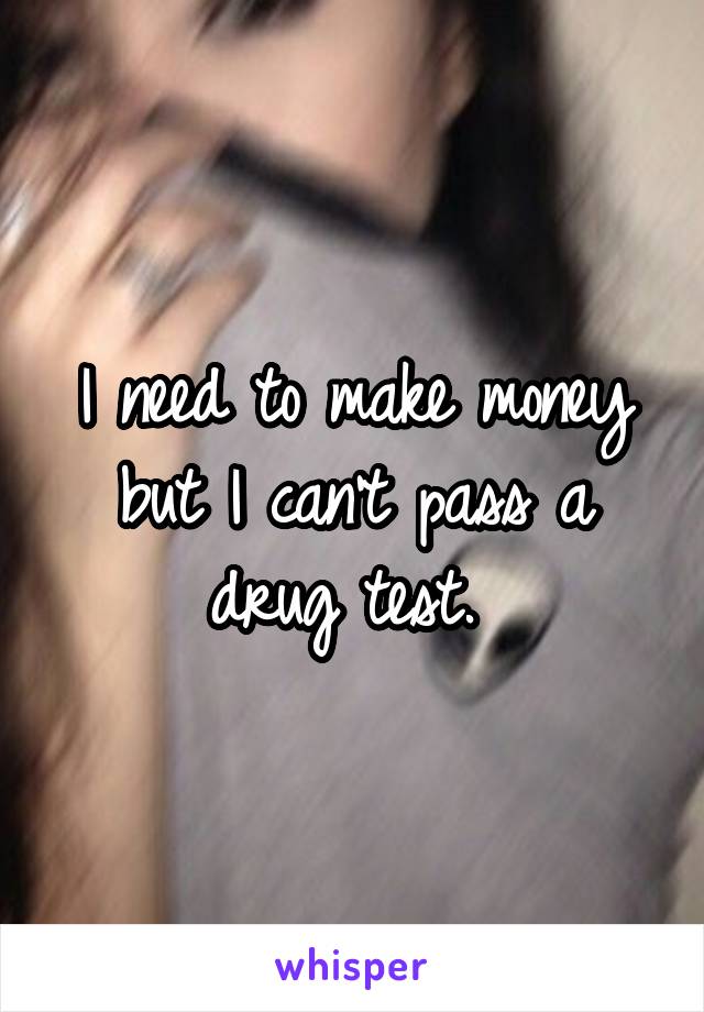 I need to make money but I can't pass a drug test. 