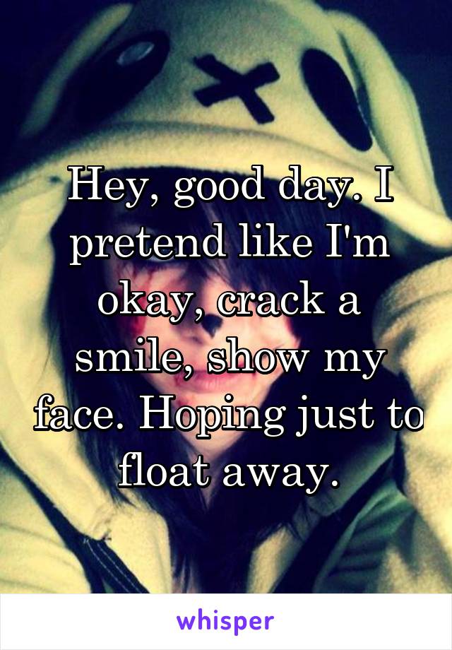 Hey, good day. I pretend like I'm okay, crack a smile, show my face. Hoping just to float away.