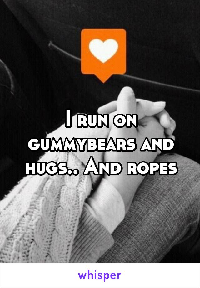 I run on gummybears and hugs.. And ropes