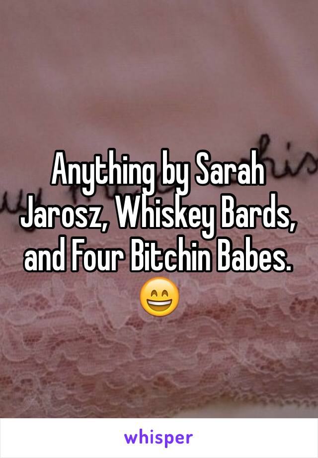 Anything by Sarah Jarosz, Whiskey Bards, and Four Bitchin Babes. 😄