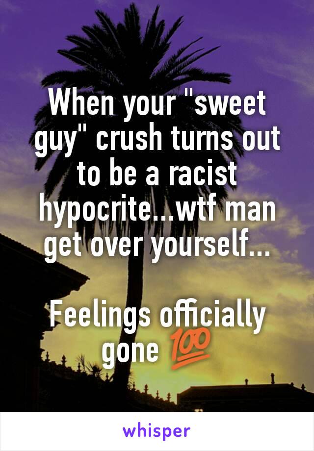 When your "sweet guy" crush turns out to be a racist hypocrite...wtf man get over yourself...

Feelings officially gone 💯