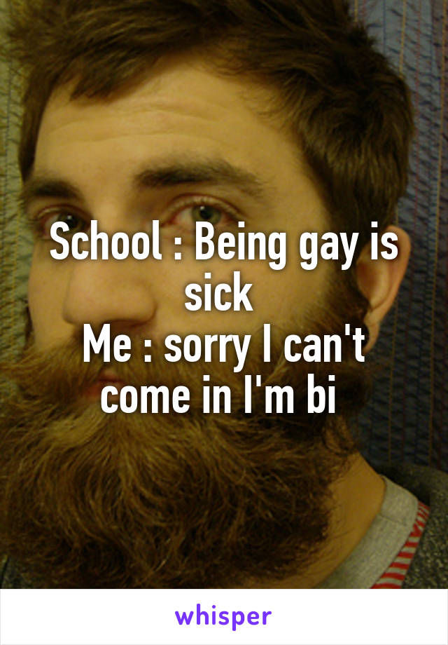 School : Being gay is sick 
Me : sorry I can't come in I'm bi 