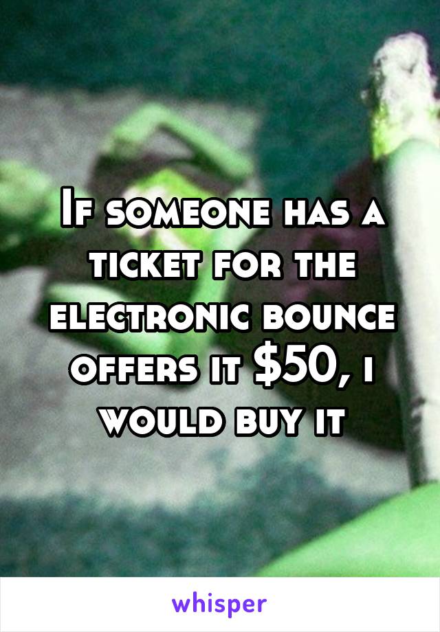 If someone has a ticket for the electronic bounce offers it $50, i would buy it