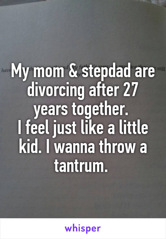 My mom & stepdad are divorcing after 27 years together. 
I feel just like a little kid. I wanna throw a tantrum. 