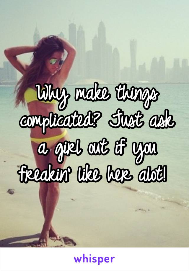 Why make things complicated? Just ask a girl out if you freakin' like her alot! 