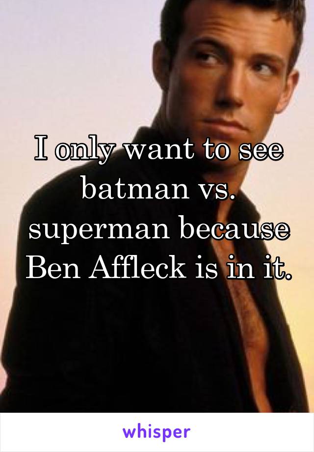 I only want to see batman vs. superman because Ben Affleck is in it. 